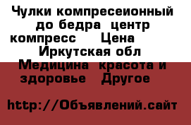Чулки компресеионный до бедра “центр компресс,, › Цена ­ 500 - Иркутская обл. Медицина, красота и здоровье » Другое   